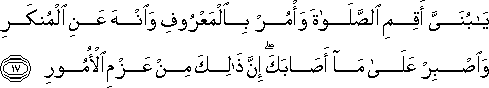 يَا بُنَيَّ أَقِمِ الصَّلَاةَ وَأْمُرْ بِالْمَعْرُوفِ وَانْهَ عَنِ الْمُنْكَرِ وَاصْبِرْ عَلَىٰ مَا أَصَابَكَ ۖ إِنَّ ذَٰلِكَ مِنْ عَزْمِ الْأُمُورِ