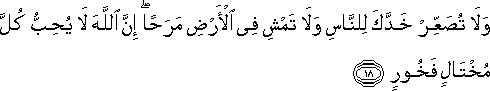 وَلَا تُصَعِّرْ خَدَّكَ لِلنَّاسِ وَلَا تَمْشِ فِي الْأَرْضِ مَرَحًا ۖ إِنَّ اللَّهَ لَا يُحِبُّ كُلَّ مُخْتَالٍ فَخُورٍ