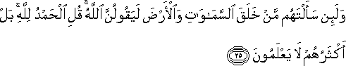 وَلَئِنْ سَأَلْتَهُمْ مَنْ خَلَقَ السَّمَاوَاتِ وَالْأَرْضَ لَيَقُولُنَّ اللَّهُ ۚ قُلِ الْحَمْدُ لِلَّهِ ۚ بَلْ أَكْثَرُهُمْ لَا يَعْلَمُونَ