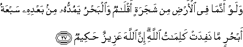 وَلَوْ أَنَّمَا فِي الْأَرْضِ مِنْ شَجَرَةٍ أَقْلَامٌ وَالْبَحْرُ يَمُدُّهُ مِنْ بَعْدِهِ سَبْعَةُ أَبْحُرٍ مَا نَفِدَتْ كَلِمَاتُ اللَّهِ ۗ إِنَّ اللَّهَ عَزِيزٌ حَكِيمٌ