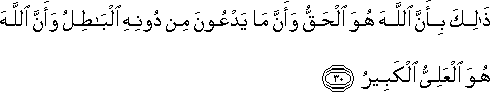 ذَٰلِكَ بِأَنَّ اللَّهَ هُوَ الْحَقُّ وَأَنَّ مَا يَدْعُونَ مِنْ دُونِهِ الْبَاطِلُ وَأَنَّ اللَّهَ هُوَ الْعَلِيُّ الْكَبِيرُ