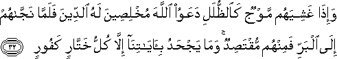 وَإِذَا غَشِيَهُمْ مَوْجٌ كَالظُّلَلِ دَعَوُا اللَّهَ مُخْلِصِينَ لَهُ الدِّينَ فَلَمَّا نَجَّاهُمْ إِلَى الْبَرِّ فَمِنْهُمْ مُقْتَصِدٌ ۚ وَمَا يَجْحَدُ بِآيَاتِنَا إِلَّا كُلُّ خَتَّارٍ كَفُورٍ