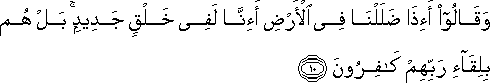 وَقَالُوا أَإِذَا ضَلَلْنَا فِي الْأَرْضِ أَإِنَّا لَفِي خَلْقٍ جَدِيدٍ ۚ بَلْ هُمْ بِلِقَاءِ رَبِّهِمْ كَافِرُونَ