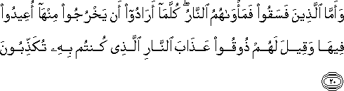 وَأَمَّا الَّذِينَ فَسَقُوا فَمَأْوَاهُمُ النَّارُ ۖ كُلَّمَا أَرَادُوا أَنْ يَخْرُجُوا مِنْهَا أُعِيدُوا فِيهَا وَقِيلَ لَهُمْ ذُوقُوا عَذَابَ النَّارِ الَّذِي كُنْتُمْ بِهِ تُكَذِّبُونَ