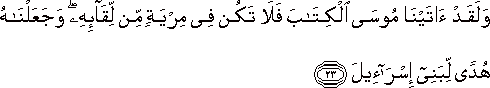 وَلَقَدْ آتَيْنَا مُوسَى الْكِتَابَ فَلَا تَكُنْ فِي مِرْيَةٍ مِنْ لِقَائِهِ ۖ وَجَعَلْنَاهُ هُدًى لِبَنِي إِسْرَائِيلَ وَلَقَدْ آتَيْنَا مُوسَى الْكِتَابَ فَلَا تَكُنْ فِي مِرْيَةٍ مِنْ لِقَائِهِ ۖ وَجَعَلْنَاهُ هُدًى لِبَنِي إِسْرَائِيلَ