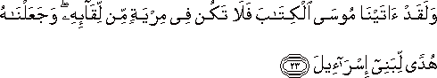 وَلَقَدْ آتَيْنَا مُوسَى الْكِتَابَ فَلَا تَكُنْ فِي مِرْيَةٍ مِنْ لِقَائِهِ ۖ وَجَعَلْنَاهُ هُدًى لِبَنِي إِسْرَائِيلَ