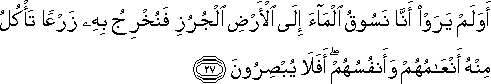 أَوَلَمْ يَرَوْا أَنَّا نَسُوقُ الْمَاءَ إِلَى الْأَرْضِ الْجُرُزِ فَنُخْرِجُ بِهِ زَرْعًا تَأْكُلُ مِنْهُ أَنْعَامُهُمْ وَأَنْفُسُهُمْ ۖ أَفَلَا يُبْصِرُونَ أَوَلَمْ يَرَوْا أَنَّا نَسُوقُ الْمَاءَ إِلَى الْأَرْضِ الْجُرُزِ فَنُخْرِجُ بِهِ زَرْعًا تَأْكُلُ مِنْهُ أَنْعَامُهُمْ وَأَنْفُسُهُمْ ۖ أَفَلَا يُبْصِرُونَ