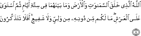 اللَّهُ الَّذِي خَلَقَ السَّمَاوَاتِ وَالْأَرْضَ وَمَا بَيْنَهُمَا فِي سِتَّةِ أَيَّامٍ ثُمَّ اسْتَوَىٰ عَلَى الْعَرْشِ ۖ مَا لَكُمْ مِنْ دُونِهِ مِنْ وَلِيٍّ وَلَا شَفِيعٍ ۚ أَفَلَا تَتَذَكَّرُونَ