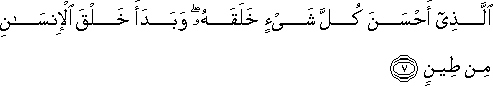 الَّذِي أَحْسَنَ كُلَّ شَيْءٍ خَلَقَهُ ۖ وَبَدَأَ خَلْقَ الْإِنْسَانِ مِنْ طِينٍ