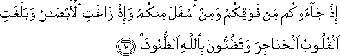 إِذْ جَاءُوكُمْ مِنْ فَوْقِكُمْ وَمِنْ أَسْفَلَ مِنْكُمْ وَإِذْ زَاغَتِ الْأَبْصَارُ وَبَلَغَتِ الْقُلُوبُ الْحَنَاجِرَ وَتَظُنُّونَ بِاللَّهِ الظُّنُونَا إِذْ جَاءُوكُمْ مِنْ فَوْقِكُمْ وَمِنْ أَسْفَلَ مِنْكُمْ وَإِذْ زَاغَتِ الْأَبْصَارُ وَبَلَغَتِ الْقُلُوبُ الْحَنَاجِرَ وَتَظُنُّونَ بِاللَّهِ الظُّنُونَا