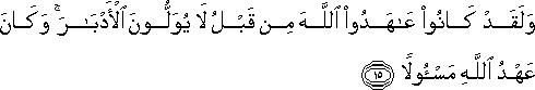 وَلَقَدْ كَانُوا عَاهَدُوا اللَّهَ مِنْ قَبْلُ لَا يُوَلُّونَ الْأَدْبَارَ ۚ وَكَانَ عَهْدُ اللَّهِ مَسْئُولًا