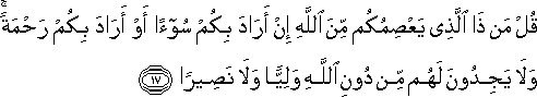 قُلْ مَنْ ذَا الَّذِي يَعْصِمُكُمْ مِنَ اللَّهِ إِنْ أَرَادَ بِكُمْ سُوءًا أَوْ أَرَادَ بِكُمْ رَحْمَةً ۚ وَلَا يَجِدُونَ لَهُمْ مِنْ دُونِ اللَّهِ وَلِيًّا وَلَا نَصِيرًا