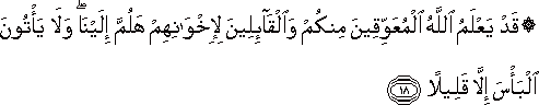 قَدْ يَعْلَمُ اللَّهُ الْمُعَوِّقِينَ مِنْكُمْ وَالْقَائِلِينَ لِإِخْوَانِهِمْ هَلُمَّ إِلَيْنَا ۖ وَلَا يَأْتُونَ الْبَأْسَ إِلَّا قَلِيلًا