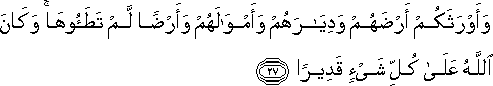 وَأَوْرَثَكُمْ أَرْضَهُمْ وَدِيَارَهُمْ وَأَمْوَالَهُمْ وَأَرْضًا لَمْ تَطَئُوهَا ۚ وَكَانَ اللَّهُ عَلَىٰ كُلِّ شَيْءٍ قَدِيرًا