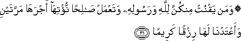 وَمَنْ يَقْنُتْ مِنْكُنَّ لِلَّهِ وَرَسُولِهِ وَتَعْمَلْ صَالِحًا نُؤْتِهَا أَجْرَهَا مَرَّتَيْنِ وَأَعْتَدْنَا لَهَا رِزْقًا كَرِيمًا