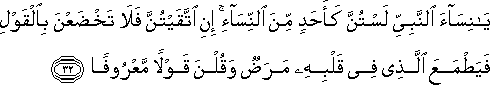 يَا نِسَاءَ النَّبِيِّ لَسْتُنَّ كَأَحَدٍ مِنَ النِّسَاءِ ۚ إِنِ اتَّقَيْتُنَّ فَلَا تَخْضَعْنَ بِالْقَوْلِ فَيَطْمَعَ الَّذِي فِي قَلْبِهِ مَرَضٌ وَقُلْنَ قَوْلًا مَعْرُوفًا