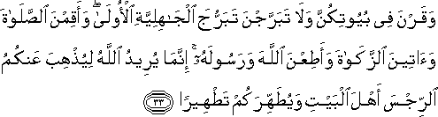 وَقَرْنَ فِي بُيُوتِكُنَّ وَلَا تَبَرَّجْنَ تَبَرُّجَ الْجَاهِلِيَّةِ الْأُولَىٰ ۖ وَأَقِمْنَ الصَّلَاةَ وَآتِينَ الزَّكَاةَ وَأَطِعْنَ اللَّهَ وَرَسُولَهُ ۚ إِنَّمَا يُرِيدُ اللَّهُ لِيُذْهِبَ عَنْكُمُ الرِّجْسَ أَهْلَ الْبَيْتِ وَيُطَهِّرَكُمْ تَطْهِيرًا