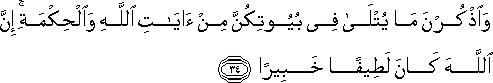 وَاذْكُرْنَ مَا يُتْلَىٰ فِي بُيُوتِكُنَّ مِنْ آيَاتِ اللَّهِ وَالْحِكْمَةِ ۚ إِنَّ اللَّهَ كَانَ لَطِيفًا خَبِيرًا وَاذْكُرْنَ مَا يُتْلَىٰ فِي بُيُوتِكُنَّ مِنْ آيَاتِ اللَّهِ وَالْحِكْمَةِ ۚ إِنَّ اللَّهَ كَانَ لَطِيفًا خَبِيرًا