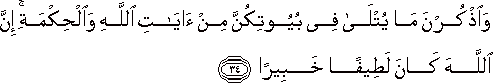 وَاذْكُرْنَ مَا يُتْلَىٰ فِي بُيُوتِكُنَّ مِنْ آيَاتِ اللَّهِ وَالْحِكْمَةِ ۚ إِنَّ اللَّهَ كَانَ لَطِيفًا خَبِيرًا