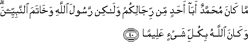 مَا كَانَ مُحَمَّدٌ أَبَا أَحَدٍ مِنْ رِجَالِكُمْ وَلَٰكِنْ رَسُولَ اللَّهِ وَخَاتَمَ النَّبِيِّينَ ۗ وَكَانَ اللَّهُ بِكُلِّ شَيْءٍ عَلِيمًا