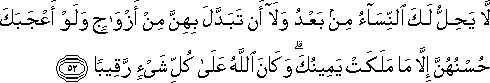 لَا يَحِلُّ لَكَ النِّسَاءُ مِنْ بَعْدُ وَلَا أَنْ تَبَدَّلَ بِهِنَّ مِنْ أَزْوَاجٍ وَلَوْ أَعْجَبَكَ حُسْنُهُنَّ إِلَّا مَا مَلَكَتْ يَمِينُكَ ۗ وَكَانَ اللَّهُ عَلَىٰ كُلِّ شَيْءٍ رَقِيبًا