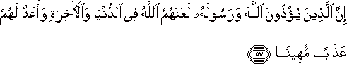 إِنَّ الَّذِينَ يُؤْذُونَ اللَّهَ وَرَسُولَهُ لَعَنَهُمُ اللَّهُ فِي الدُّنْيَا وَالْآخِرَةِ وَأَعَدَّ لَهُمْ عَذَابًا مُهِينًا إِنَّ الَّذِينَ يُؤْذُونَ اللَّهَ وَرَسُولَهُ لَعَنَهُمُ اللَّهُ فِي الدُّنْيَا وَالْآخِرَةِ وَأَعَدَّ لَهُمْ عَذَابًا مُهِينًا