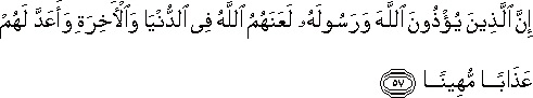 إِنَّ الَّذِينَ يُؤْذُونَ اللَّهَ وَرَسُولَهُ لَعَنَهُمُ اللَّهُ فِي الدُّنْيَا وَالْآخِرَةِ وَأَعَدَّ لَهُمْ عَذَابًا مُهِينًا