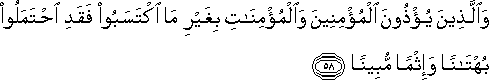 وَالَّذِينَ يُؤْذُونَ الْمُؤْمِنِينَ وَالْمُؤْمِنَاتِ بِغَيْرِ مَا اكْتَسَبُوا فَقَدِ احْتَمَلُوا بُهْتَانًا وَإِثْمًا مُبِينًا