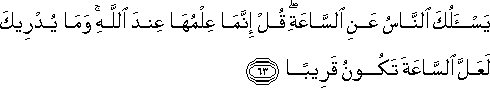 يَسْأَلُكَ النَّاسُ عَنِ السَّاعَةِ ۖ قُلْ إِنَّمَا عِلْمُهَا عِنْدَ اللَّهِ ۚ وَمَا يُدْرِيكَ لَعَلَّ السَّاعَةَ تَكُونُ قَرِيبًا