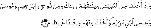 وَإِذْ أَخَذْنَا مِنَ النَّبِيِّينَ مِيثَاقَهُمْ وَمِنْكَ وَمِنْ نُوحٍ وَإِبْرَاهِيمَ وَمُوسَىٰ وَعِيسَى ابْنِ مَرْيَمَ ۖ وَأَخَذْنَا مِنْهُمْ مِيثَاقًا غَلِيظًا