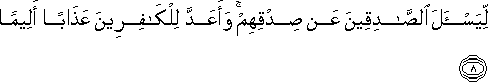 لِيَسْأَلَ الصَّادِقِينَ عَنْ صِدْقِهِمْ ۚ وَأَعَدَّ لِلْكَافِرِينَ عَذَابًا أَلِيمًا