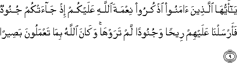 يَا أَيُّهَا الَّذِينَ آمَنُوا اذْكُرُوا نِعْمَةَ اللَّهِ عَلَيْكُمْ إِذْ جَاءَتْكُمْ جُنُودٌ فَأَرْسَلْنَا عَلَيْهِمْ رِيحًا وَجُنُودًا لَمْ تَرَوْهَا ۚ وَكَانَ اللَّهُ بِمَا تَعْمَلُونَ بَصِيرًا