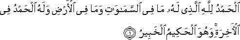 الْحَمْدُ لِلَّهِ الَّذِي لَهُ مَا فِي السَّمَاوَاتِ وَمَا فِي الْأَرْضِ وَلَهُ الْحَمْدُ فِي الْآخِرَةِ ۚ وَهُوَ الْحَكِيمُ الْخَبِيرُ