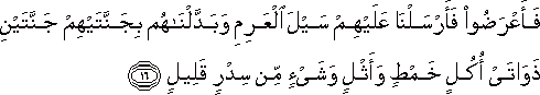 فَأَعْرَضُوا فَأَرْسَلْنَا عَلَيْهِمْ سَيْلَ الْعَرِمِ وَبَدَّلْنَاهُمْ بِجَنَّتَيْهِمْ جَنَّتَيْنِ ذَوَاتَيْ أُكُلٍ خَمْطٍ وَأَثْلٍ وَشَيْءٍ مِنْ سِدْرٍ قَلِيلٍ