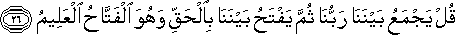 قُلْ يَجْمَعُ بَيْنَنَا رَبُّنَا ثُمَّ يَفْتَحُ بَيْنَنَا بِالْحَقِّ وَهُوَ الْفَتَّاحُ الْعَلِيمُ