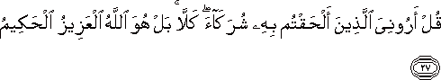 قُلْ أَرُونِيَ الَّذِينَ أَلْحَقْتُمْ بِهِ شُرَكَاءَ ۖ كَلَّا ۚ بَلْ هُوَ اللَّهُ الْعَزِيزُ الْحَكِيمُ قُلْ أَرُونِيَ الَّذِينَ أَلْحَقْتُمْ بِهِ شُرَكَاءَ ۖ كَلَّا ۚ بَلْ هُوَ اللَّهُ الْعَزِيزُ الْحَكِيمُ