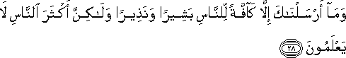 وَمَا أَرْسَلْنَاكَ إِلَّا كَافَّةً لِلنَّاسِ بَشِيرًا وَنَذِيرًا وَلَٰكِنَّ أَكْثَرَ النَّاسِ لَا يَعْلَمُونَ