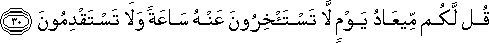 قُلْ لَكُمْ مِيعَادُ يَوْمٍ لَا تَسْتَأْخِرُونَ عَنْهُ سَاعَةً وَلَا تَسْتَقْدِمُونَ