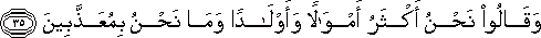 وَقَالُوا نَحْنُ أَكْثَرُ أَمْوَالًا وَأَوْلَادًا وَمَا نَحْنُ بِمُعَذَّبِينَ