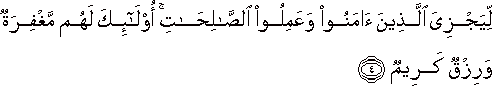 لِيَجْزِيَ الَّذِينَ آمَنُوا وَعَمِلُوا الصَّالِحَاتِ ۚ أُولَٰئِكَ لَهُمْ مَغْفِرَةٌ وَرِزْقٌ كَرِيمٌ لِيَجْزِيَ الَّذِينَ آمَنُوا وَعَمِلُوا الصَّالِحَاتِ ۚ أُولَٰئِكَ لَهُمْ مَغْفِرَةٌ وَرِزْقٌ كَرِيمٌ