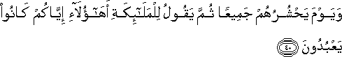 وَيَوْمَ يَحْشُرُهُمْ جَمِيعًا ثُمَّ يَقُولُ لِلْمَلَائِكَةِ أَهَٰؤُلَاءِ إِيَّاكُمْ كَانُوا يَعْبُدُونَ