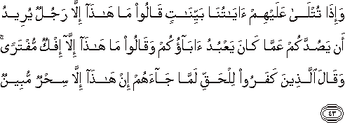 وَإِذَا تُتْلَىٰ عَلَيْهِمْ آيَاتُنَا بَيِّنَاتٍ قَالُوا مَا هَٰذَا إِلَّا رَجُلٌ يُرِيدُ أَنْ يَصُدَّكُمْ عَمَّا كَانَ يَعْبُدُ آبَاؤُكُمْ وَقَالُوا مَا هَٰذَا إِلَّا إِفْكٌ مُفْتَرًى ۚ وَقَالَ الَّذِينَ كَفَرُوا لِلْحَقِّ لَمَّا جَاءَهُمْ إِنْ هَٰذَا إِلَّا سِحْرٌ مُبِينٌ