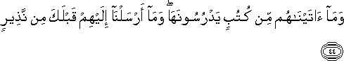 وَمَا آتَيْنَاهُمْ مِنْ كُتُبٍ يَدْرُسُونَهَا ۖ وَمَا أَرْسَلْنَا إِلَيْهِمْ قَبْلَكَ مِنْ نَذِيرٍ