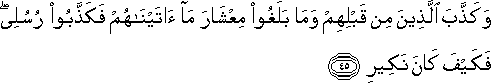 وَكَذَّبَ الَّذِينَ مِنْ قَبْلِهِمْ وَمَا بَلَغُوا مِعْشَارَ مَا آتَيْنَاهُمْ فَكَذَّبُوا رُسُلِي ۖ فَكَيْفَ كَانَ نَكِيرِ