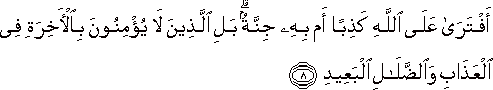 أَفْتَرَىٰ عَلَى اللَّهِ كَذِبًا أَمْ بِهِ جِنَّةٌ ۗ بَلِ الَّذِينَ لَا يُؤْمِنُونَ بِالْآخِرَةِ فِي الْعَذَابِ وَالضَّلَالِ الْبَعِيدِ