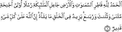 الْحَمْدُ لِلَّهِ فَاطِرِ السَّمَاوَاتِ وَالْأَرْضِ جَاعِلِ الْمَلَائِكَةِ رُسُلًا أُولِي أَجْنِحَةٍ مَثْنَىٰ وَثُلَاثَ وَرُبَاعَ ۚ يَزِيدُ فِي الْخَلْقِ مَا يَشَاءُ ۚ إِنَّ اللَّهَ عَلَىٰ كُلِّ شَيْءٍ قَدِيرٌ الْحَمْدُ لِلَّهِ فَاطِرِ السَّمَاوَاتِ وَالْأَرْضِ جَاعِلِ الْمَلَائِكَةِ رُسُلًا أُولِي أَجْنِحَةٍ مَثْنَىٰ وَثُلَاثَ وَرُبَاعَ ۚ يَزِيدُ فِي الْخَلْقِ مَا يَشَاءُ ۚ إِنَّ اللَّهَ عَلَىٰ كُلِّ شَيْءٍ قَدِيرٌ