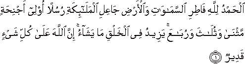 الْحَمْدُ لِلَّهِ فَاطِرِ السَّمَاوَاتِ وَالْأَرْضِ جَاعِلِ الْمَلَائِكَةِ رُسُلًا أُولِي أَجْنِحَةٍ مَثْنَىٰ وَثُلَاثَ وَرُبَاعَ ۚ يَزِيدُ فِي الْخَلْقِ مَا يَشَاءُ ۚ إِنَّ اللَّهَ عَلَىٰ كُلِّ شَيْءٍ قَدِيرٌ