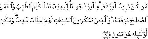 مَنْ كَانَ يُرِيدُ الْعِزَّةَ فَلِلَّهِ الْعِزَّةُ جَمِيعًا ۚ إِلَيْهِ يَصْعَدُ الْكَلِمُ الطَّيِّبُ وَالْعَمَلُ الصَّالِحُ يَرْفَعُهُ ۚ وَالَّذِينَ يَمْكُرُونَ السَّيِّئَاتِ لَهُمْ عَذَابٌ شَدِيدٌ ۖ وَمَكْرُ أُولَٰئِكَ هُوَ يَبُورُ