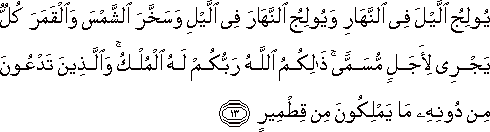 يُولِجُ اللَّيْلَ فِي النَّهَارِ وَيُولِجُ النَّهَارَ فِي اللَّيْلِ وَسَخَّرَ الشَّمْسَ وَالْقَمَرَ كُلٌّ يَجْرِي لِأَجَلٍ مُسَمًّى ۚ ذَٰلِكُمُ اللَّهُ رَبُّكُمْ لَهُ الْمُلْكُ ۚ وَالَّذِينَ تَدْعُونَ مِنْ دُونِهِ مَا يَمْلِكُونَ مِنْ قِطْمِيرٍ