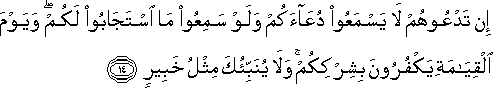 إِنْ تَدْعُوهُمْ لَا يَسْمَعُوا دُعَاءَكُمْ وَلَوْ سَمِعُوا مَا اسْتَجَابُوا لَكُمْ ۖ وَيَوْمَ الْقِيَامَةِ يَكْفُرُونَ بِشِرْكِكُمْ ۚ وَلَا يُنَبِّئُكَ مِثْلُ خَبِيرٍ